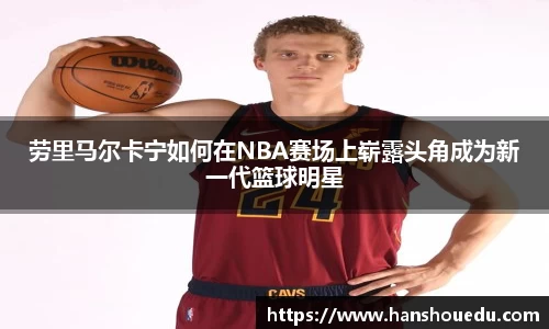 劳里马尔卡宁如何在NBA赛场上崭露头角成为新一代篮球明星