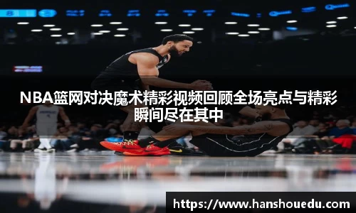 NBA篮网对决魔术精彩视频回顾全场亮点与精彩瞬间尽在其中
